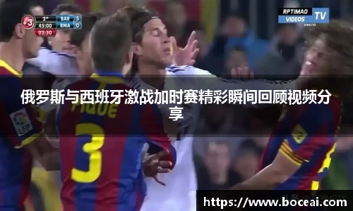 俄罗斯与西班牙激战加时赛精彩瞬间回顾视频分享