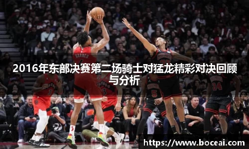 2016年东部决赛第二场骑士对猛龙精彩对决回顾与分析
